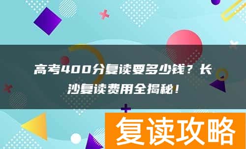 高考400分复读要多少钱？长沙复读费用全揭秘！