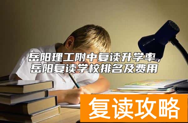岳阳理工附中复读升学率，岳阳复读学校排名及费用