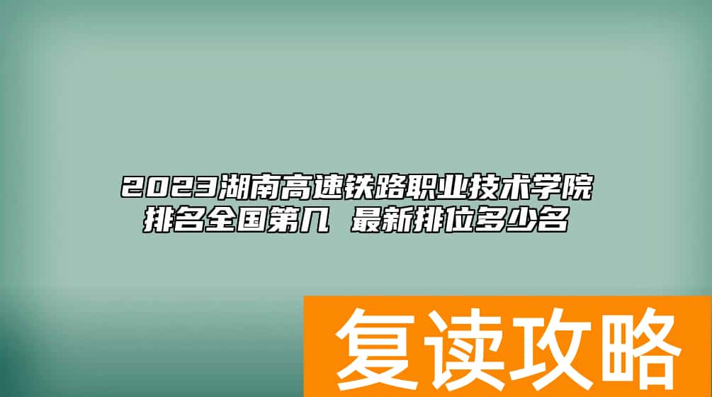 2023湖南高速铁路职业技术学院排名全国第几 最新排位多少名