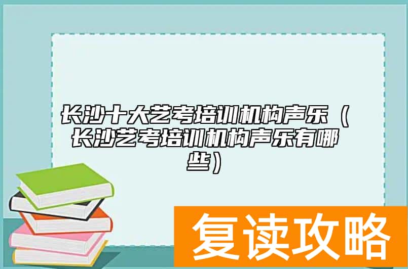 长沙十大艺考培训机构声乐（长沙艺考培训机构声乐有哪些）