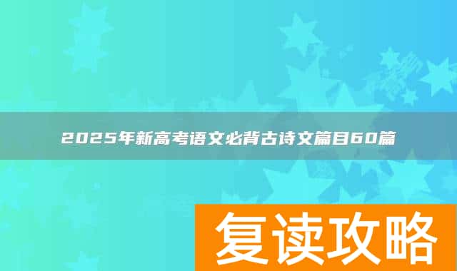 2025年新高考语文必背古诗文篇目60篇