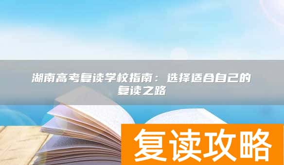 湖南高考复读学校指南：选择适合自己的复读之路