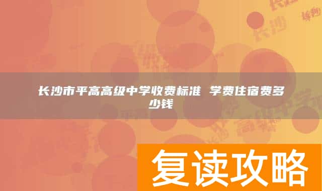 长沙市平高高级中学收费标准 学费住宿费多少钱
