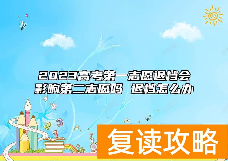 2023高考第一志愿退档会影响第二志愿吗 退档怎么办