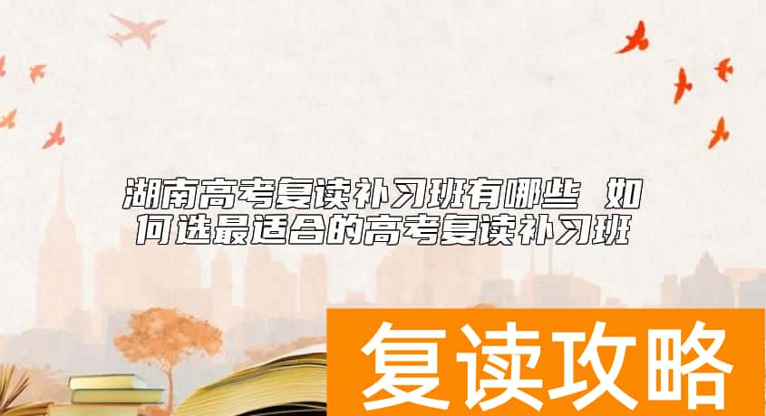 湖南高考复读补习班有哪些 如何选最适合的高考复读补习班