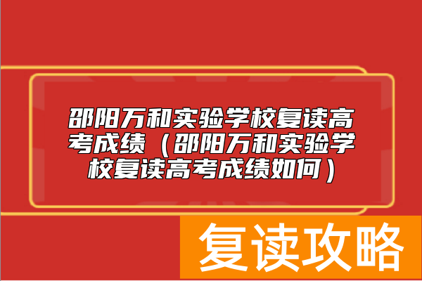 邵阳万和实验学校复读高考成绩（邵阳万和实验学校复读高考成绩如何）