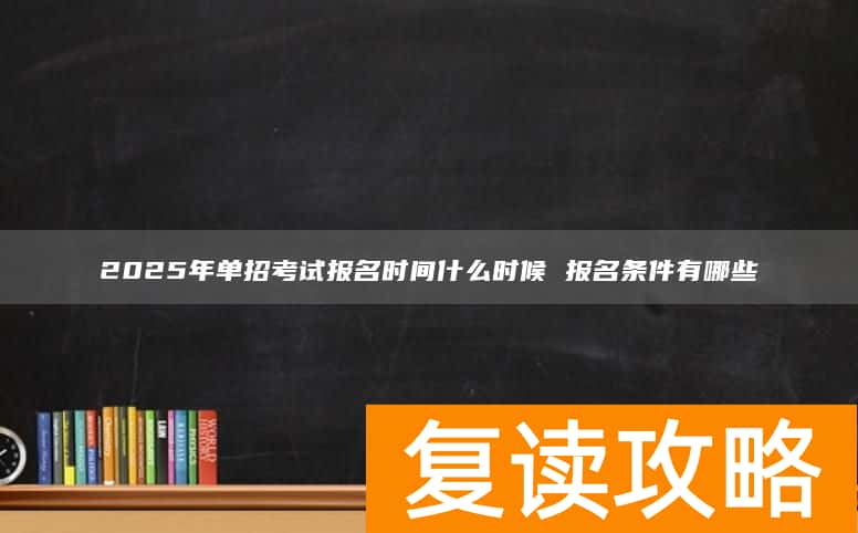 2025年单招考试报名时间什么时候 报名条件有哪些