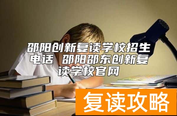 邵阳创新复读学校招生电话 邵阳邵东创新复读学校官网