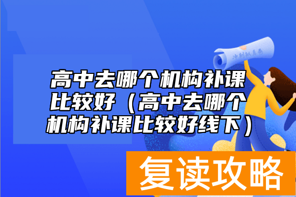 高中去哪个机构补课比较好（高中去哪个机构补课比较好线下）