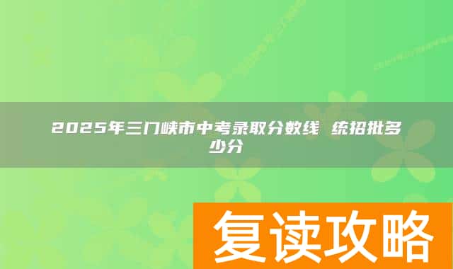 2025年三门峡市中考录取分数线 统招批多少分