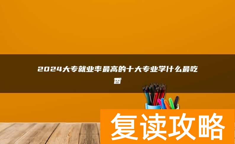 2024大专就业率最高的十大专业学什么最吃香