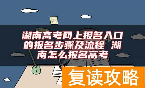 湖南高考网上报名入口的报名步骤及流程 湖南怎么报名高考