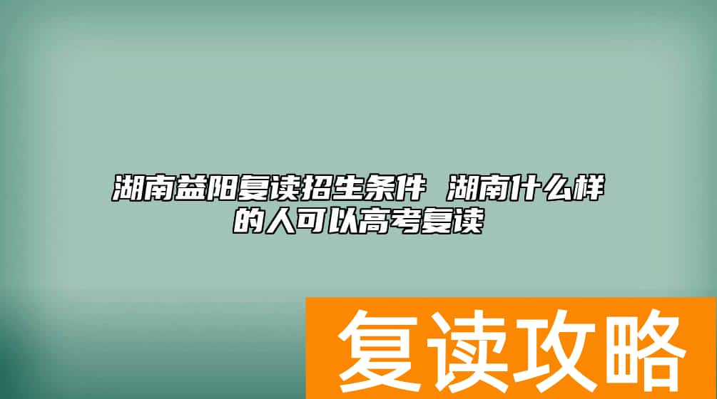 湖南益阳复读招生条件 湖南什么样的人可以高考复读