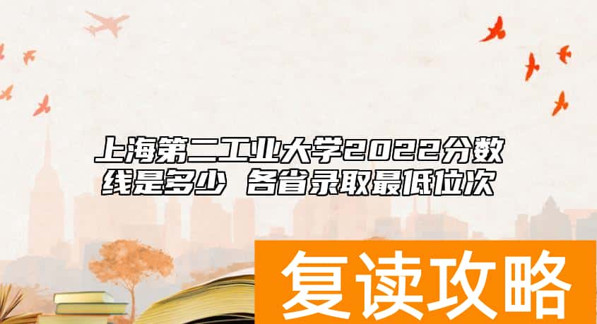 上海第二工业大学2022分数线是多少 各省录取最低位次