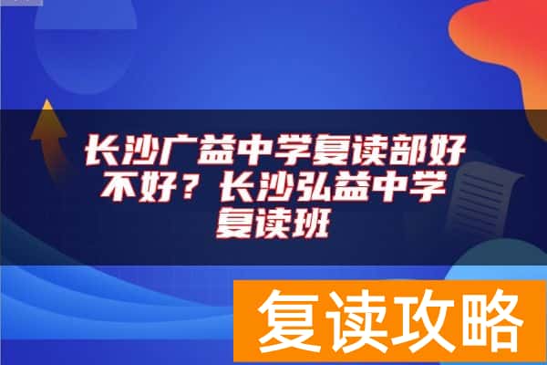 长沙广益中学复读部好不好？长沙弘益中学复读班