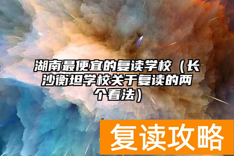 湖南最便宜的复读学校（长沙衡坦学校关于复读的两个看法）