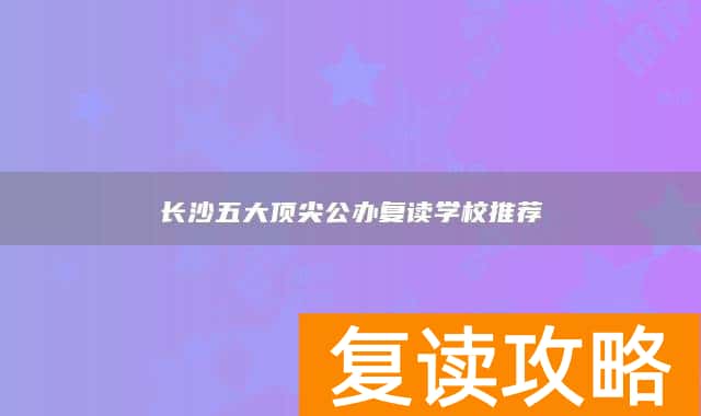 长沙五大顶尖公办复读学校推荐