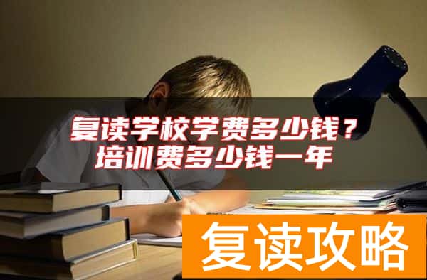 复读学校学费多少钱？培训费多少钱一年