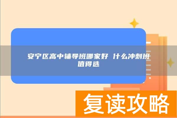 安宁区高中辅导班哪家好 什么冲刺班值得选