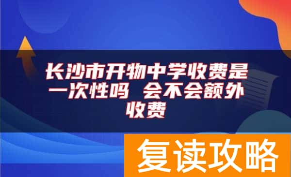长沙市开物中学收费是一次性吗 会不会额外收费