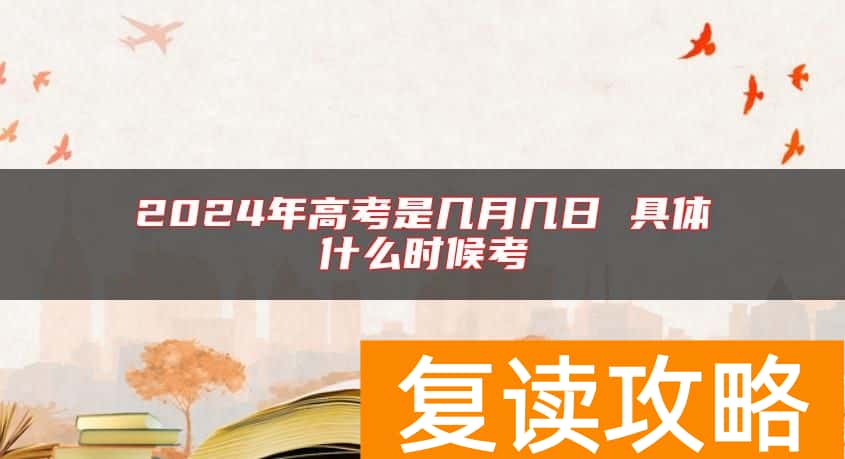 2024年高考是几月几日 具体什么时候考