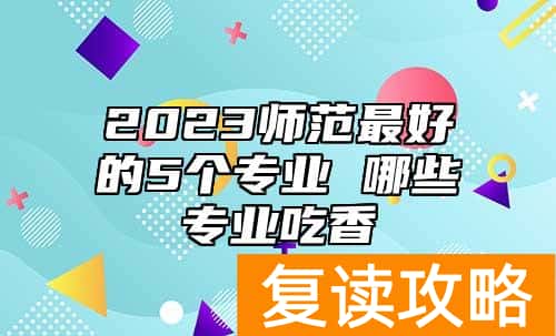 2023师范最好的5个专业 哪些专业吃香