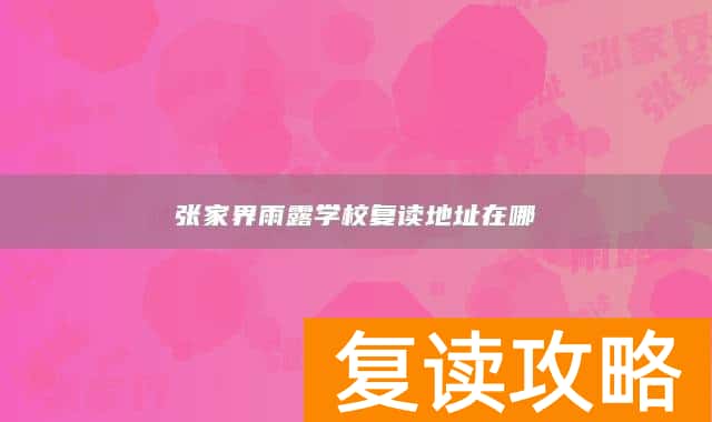 张家界雨露学校复读地址在哪