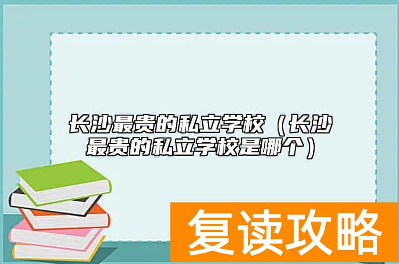 长沙最贵的私立学校（长沙最贵的私立学校是哪个）