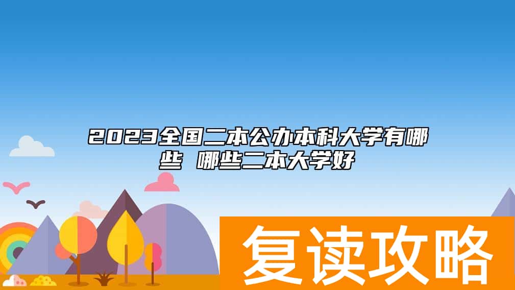 2023全国二本公办本科大学有哪些 哪些二本大学好