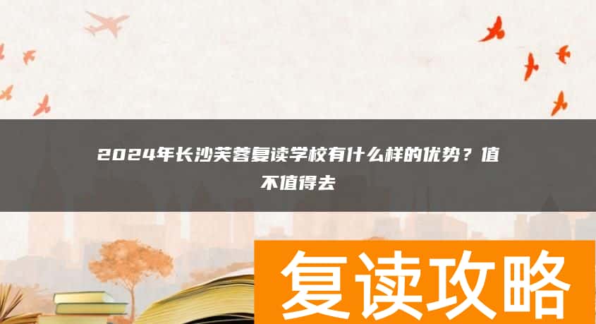2024年长沙芙蓉复读学校有什么样的优势？值不值得去