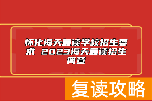 怀化海天复读学校招生要求 2023海天复读招生简章