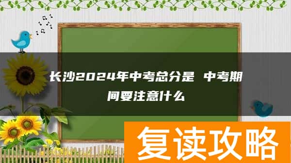 长沙2024年中考总分是 中考期间要注意什么
