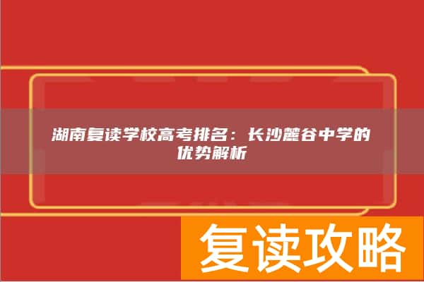 湖南复读学校高考排名:长沙麓谷中学的优势解析