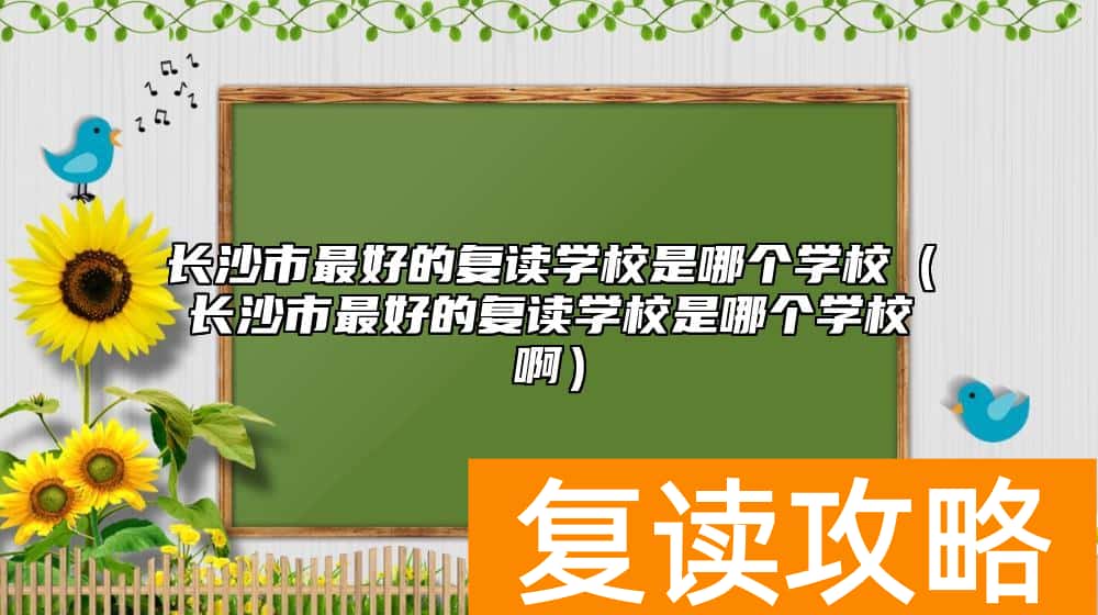 长沙市最好的复读学校是哪个学校（长沙市最好的复读学校是哪个学校啊）