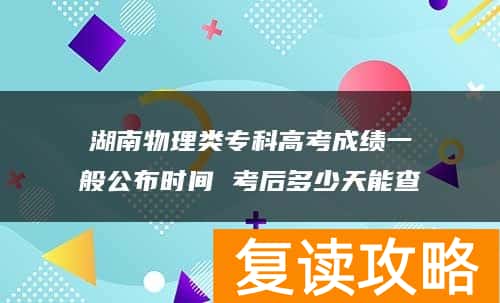 湖南物理类专科高考成绩一般公布时间 考后多少天能查