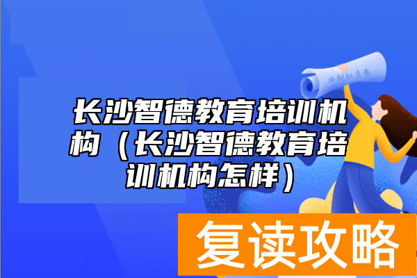 长沙智德教育培训机构(长沙智德教育培训机构怎样)