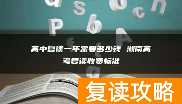 高中复读一年需要多少钱 湖南高考复读收费标准