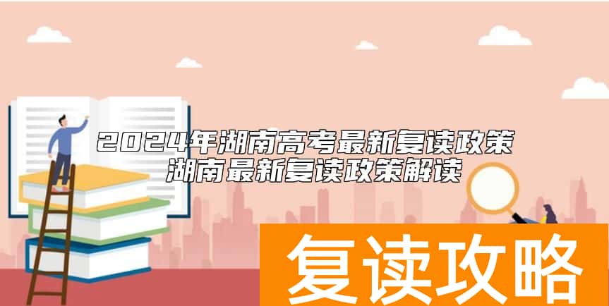 2024年湖南高考最新复读政策 湖南最新复读政策解读