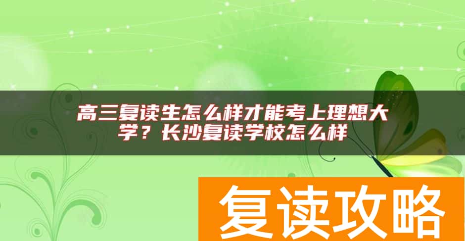 高三复读生怎么样才能考上理想大学？长沙复读学校怎么样