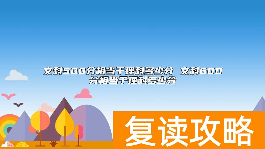 文科500分相当于理科多少分 文科600分相当于理科多少分