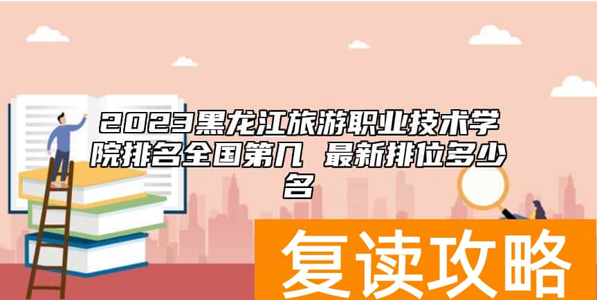 2023黑龙江旅游职业技术学院排名全国第几 最新排位多少名