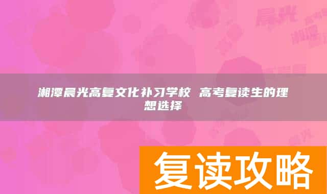 湘潭晨光高复文化补习学校 高考复读生的理想选择