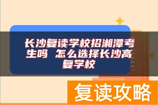 长沙复读学校招湘潭考生吗 怎么选择长沙高复学校