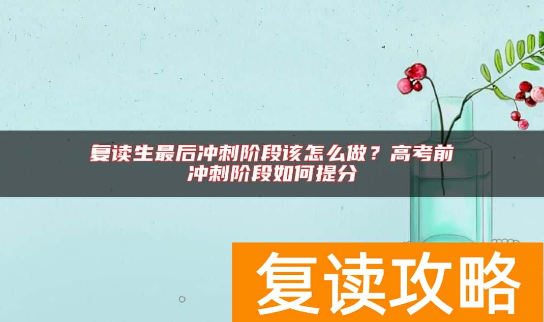 复读生最后冲刺阶段该怎么做?高考前冲刺阶段如何提分