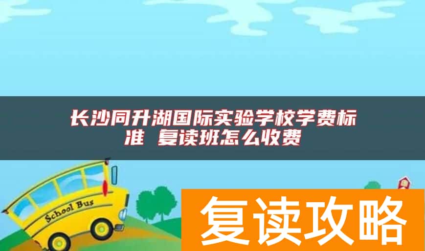长沙同升湖国际实验学校学费标准 复读班怎么收费