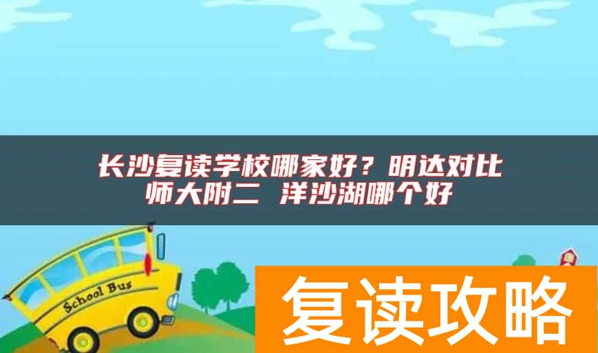 长沙复读学校哪家好？明达对比师大附二 洋沙湖哪个好
