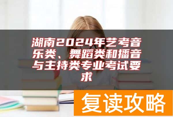 湖南2024年艺考音乐类、舞蹈类和播音与主持类专业考试要求