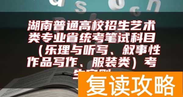 湖南普通高校招生艺术类专业省统考笔试科目（乐理与听写、叙事性作品写作、服装类）考生守则