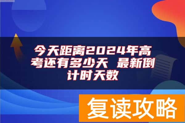 今天距离2024年高考还有多少天 最新倒计时天数