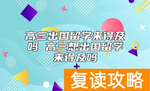 高三出国留学来得及吗 高三想出国留学来得及吗